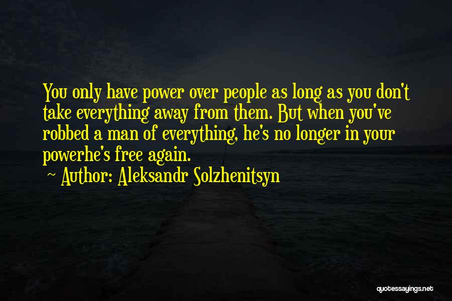 Aleksandr Solzhenitsyn Quotes: You Only Have Power Over People As Long As You Don't Take Everything Away From Them. But When You've Robbed