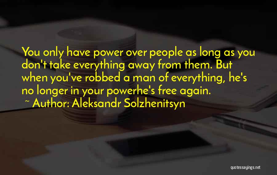 Aleksandr Solzhenitsyn Quotes: You Only Have Power Over People As Long As You Don't Take Everything Away From Them. But When You've Robbed