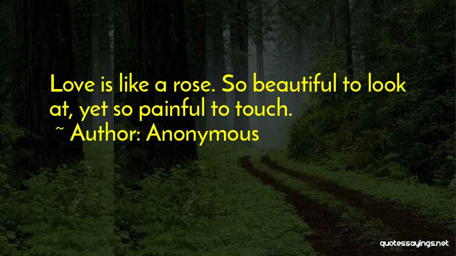 Anonymous Quotes: Love Is Like A Rose. So Beautiful To Look At, Yet So Painful To Touch.