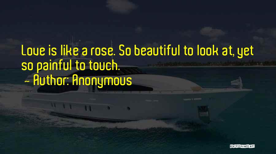 Anonymous Quotes: Love Is Like A Rose. So Beautiful To Look At, Yet So Painful To Touch.