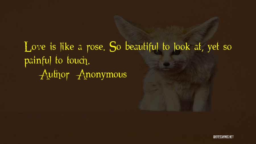 Anonymous Quotes: Love Is Like A Rose. So Beautiful To Look At, Yet So Painful To Touch.