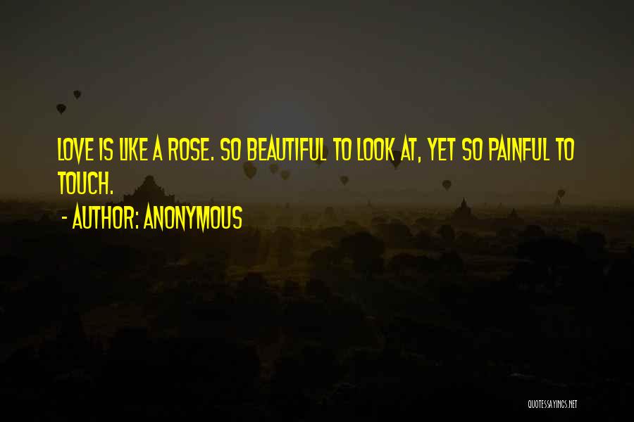 Anonymous Quotes: Love Is Like A Rose. So Beautiful To Look At, Yet So Painful To Touch.