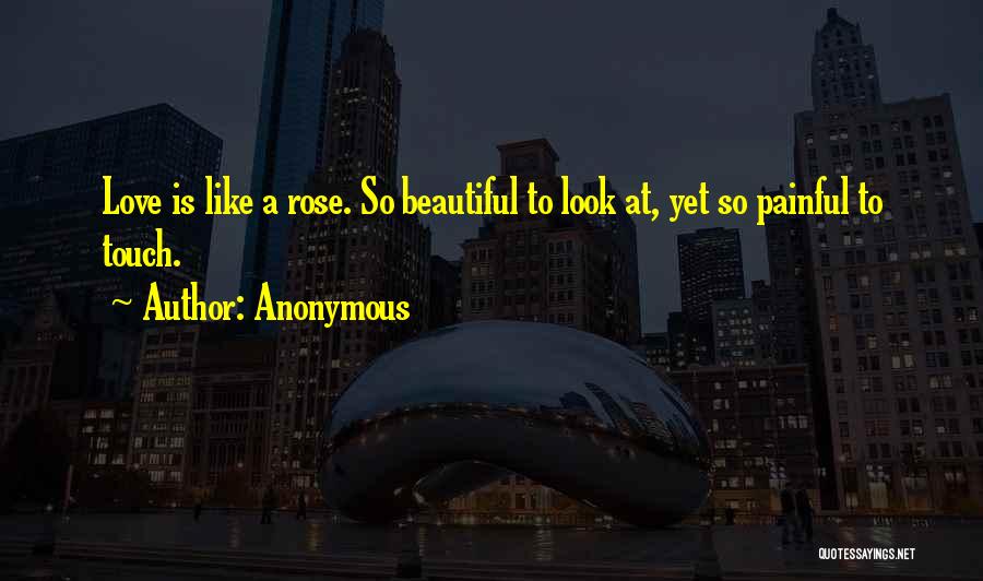 Anonymous Quotes: Love Is Like A Rose. So Beautiful To Look At, Yet So Painful To Touch.