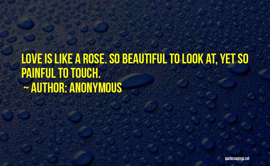 Anonymous Quotes: Love Is Like A Rose. So Beautiful To Look At, Yet So Painful To Touch.
