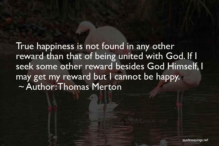 Thomas Merton Quotes: True Happiness Is Not Found In Any Other Reward Than That Of Being United With God. If I Seek Some