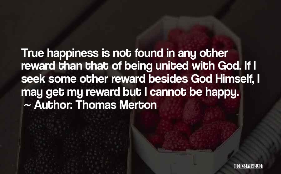 Thomas Merton Quotes: True Happiness Is Not Found In Any Other Reward Than That Of Being United With God. If I Seek Some