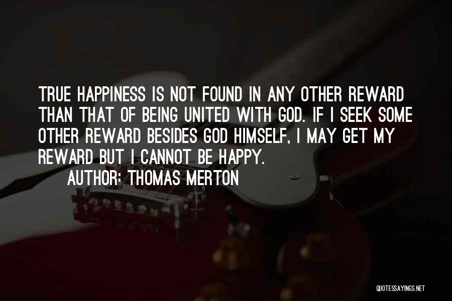 Thomas Merton Quotes: True Happiness Is Not Found In Any Other Reward Than That Of Being United With God. If I Seek Some