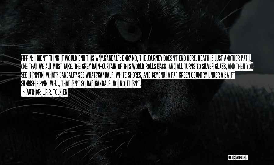 J.R.R. Tolkien Quotes: Pippin: I Didn't Think It Would End This Way.gandalf: End? No, The Journey Doesn't End Here. Death Is Just Another