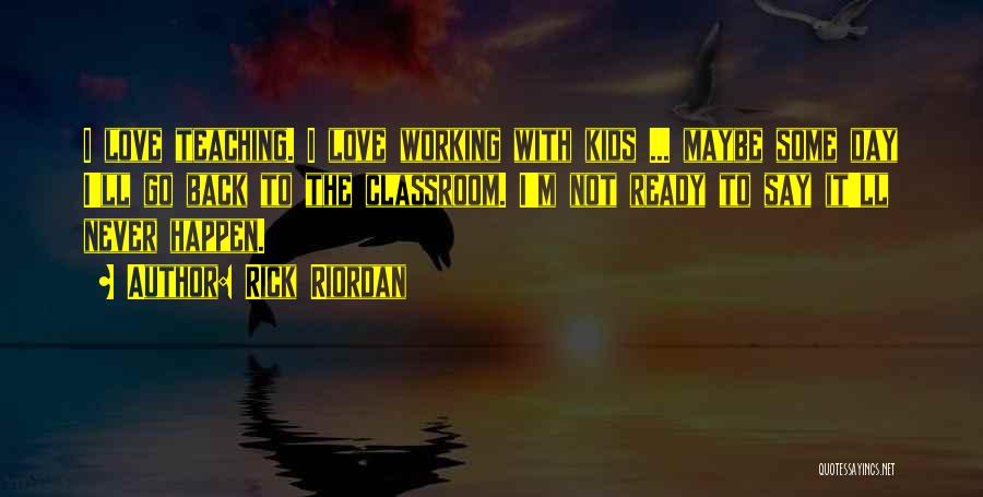 Rick Riordan Quotes: I Love Teaching. I Love Working With Kids ... Maybe Some Day I'll Go Back To The Classroom. I'm Not