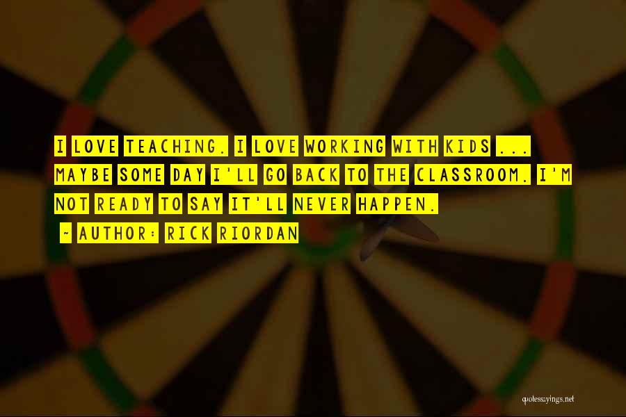 Rick Riordan Quotes: I Love Teaching. I Love Working With Kids ... Maybe Some Day I'll Go Back To The Classroom. I'm Not