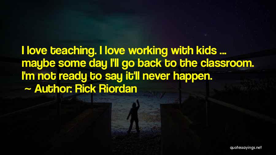 Rick Riordan Quotes: I Love Teaching. I Love Working With Kids ... Maybe Some Day I'll Go Back To The Classroom. I'm Not
