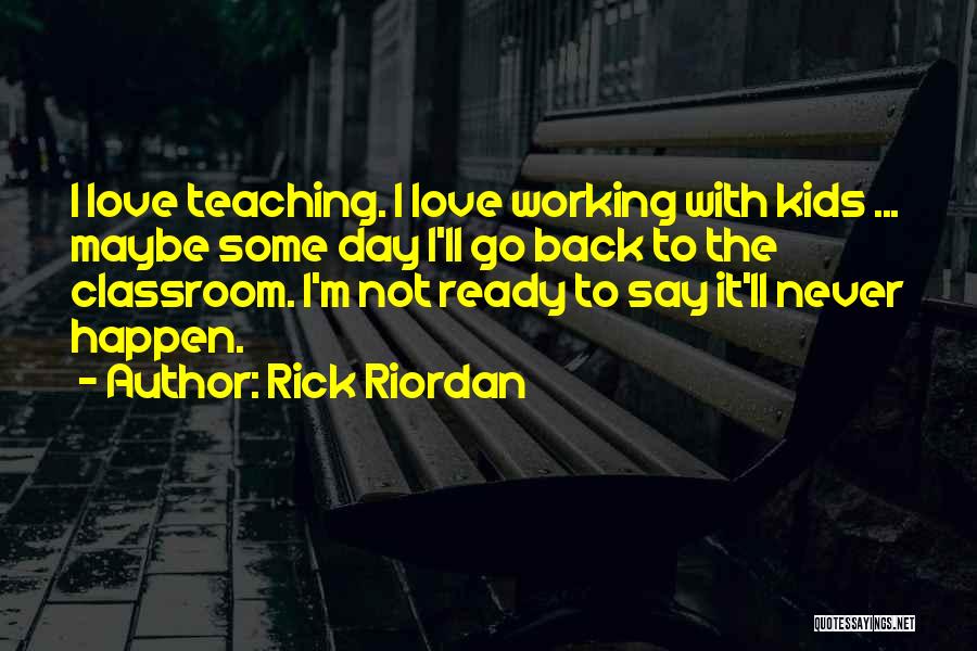 Rick Riordan Quotes: I Love Teaching. I Love Working With Kids ... Maybe Some Day I'll Go Back To The Classroom. I'm Not