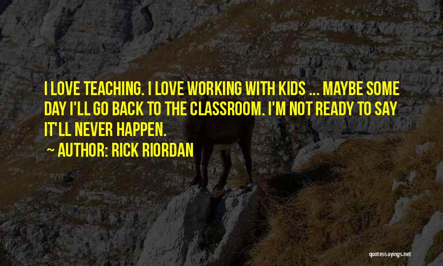 Rick Riordan Quotes: I Love Teaching. I Love Working With Kids ... Maybe Some Day I'll Go Back To The Classroom. I'm Not