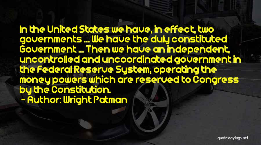 Wright Patman Quotes: In The United States We Have, In Effect, Two Governments ... We Have The Duly Constituted Government ... Then We