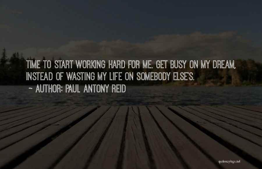 Paul Antony Reid Quotes: Time To Start Working Hard For Me. Get Busy On My Dream, Instead Of Wasting My Life On Somebody Else's.