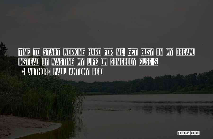 Paul Antony Reid Quotes: Time To Start Working Hard For Me. Get Busy On My Dream, Instead Of Wasting My Life On Somebody Else's.
