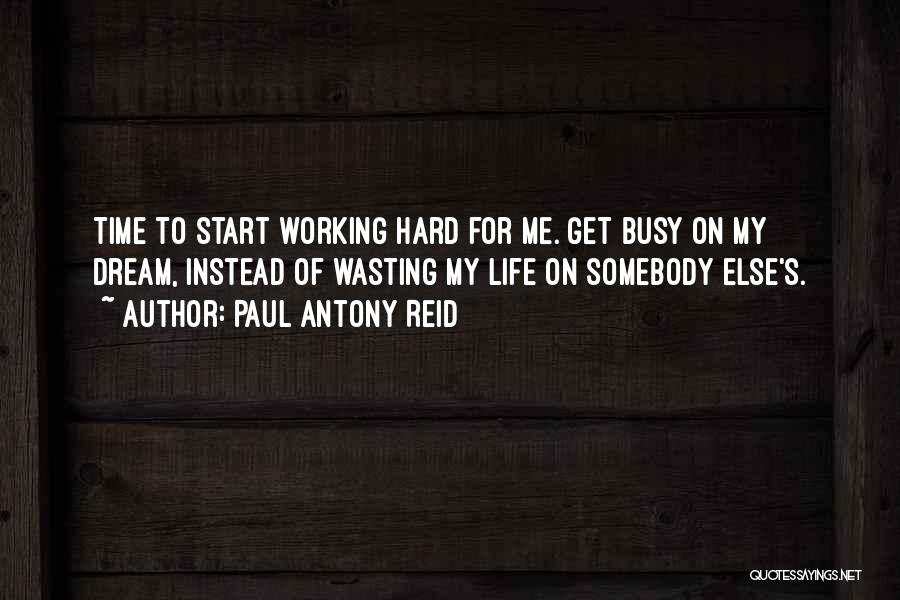 Paul Antony Reid Quotes: Time To Start Working Hard For Me. Get Busy On My Dream, Instead Of Wasting My Life On Somebody Else's.