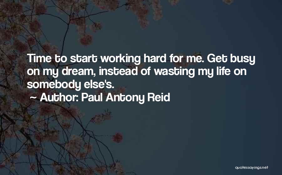 Paul Antony Reid Quotes: Time To Start Working Hard For Me. Get Busy On My Dream, Instead Of Wasting My Life On Somebody Else's.