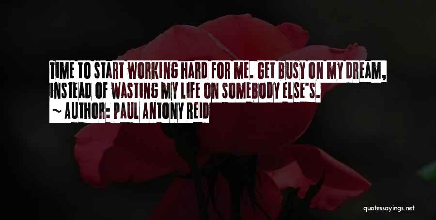 Paul Antony Reid Quotes: Time To Start Working Hard For Me. Get Busy On My Dream, Instead Of Wasting My Life On Somebody Else's.