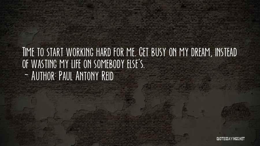 Paul Antony Reid Quotes: Time To Start Working Hard For Me. Get Busy On My Dream, Instead Of Wasting My Life On Somebody Else's.