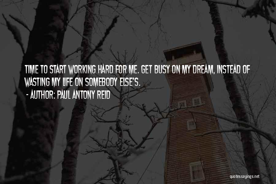 Paul Antony Reid Quotes: Time To Start Working Hard For Me. Get Busy On My Dream, Instead Of Wasting My Life On Somebody Else's.