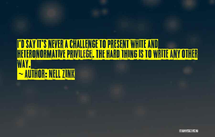 Nell Zink Quotes: I'd Say It's Never A Challenge To Present White And Heteronormative Privilege. The Hard Thing Is To Write Any Other