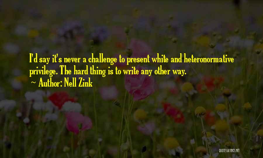 Nell Zink Quotes: I'd Say It's Never A Challenge To Present White And Heteronormative Privilege. The Hard Thing Is To Write Any Other