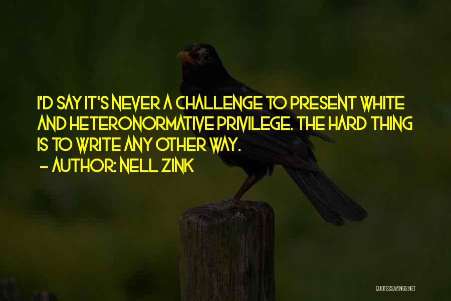 Nell Zink Quotes: I'd Say It's Never A Challenge To Present White And Heteronormative Privilege. The Hard Thing Is To Write Any Other