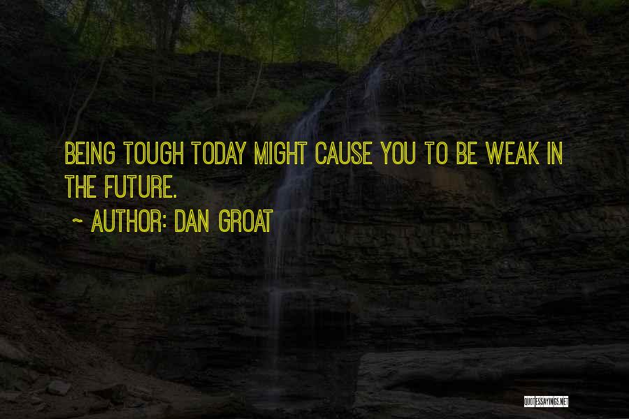 Dan Groat Quotes: Being Tough Today Might Cause You To Be Weak In The Future.