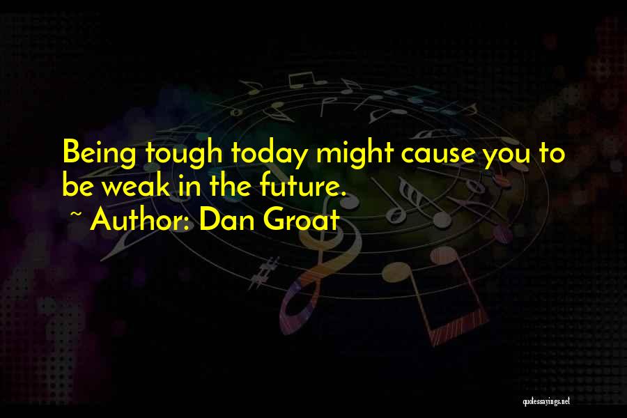 Dan Groat Quotes: Being Tough Today Might Cause You To Be Weak In The Future.