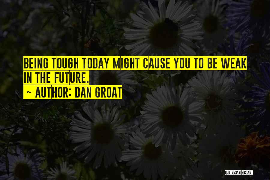 Dan Groat Quotes: Being Tough Today Might Cause You To Be Weak In The Future.