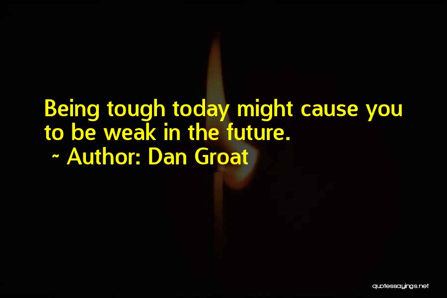 Dan Groat Quotes: Being Tough Today Might Cause You To Be Weak In The Future.