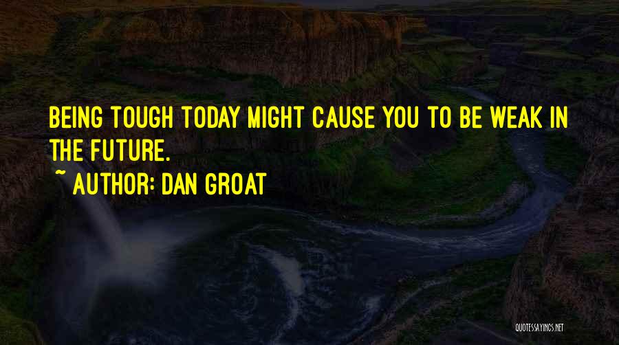 Dan Groat Quotes: Being Tough Today Might Cause You To Be Weak In The Future.