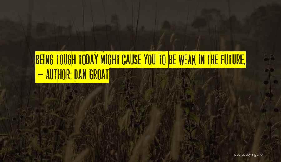 Dan Groat Quotes: Being Tough Today Might Cause You To Be Weak In The Future.