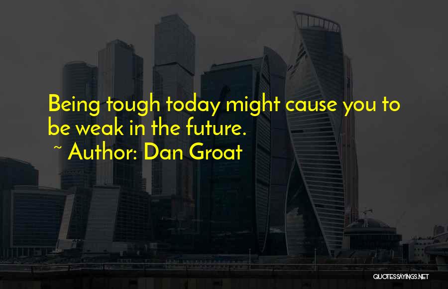 Dan Groat Quotes: Being Tough Today Might Cause You To Be Weak In The Future.