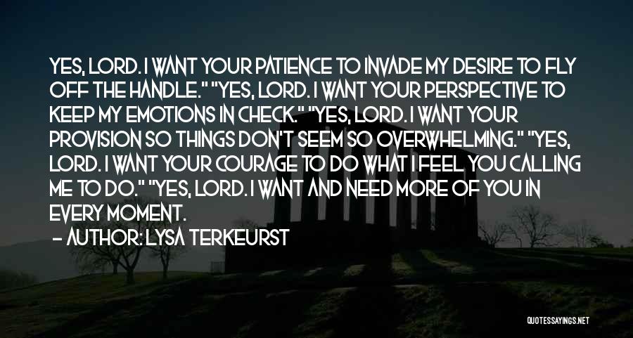 Lysa TerKeurst Quotes: Yes, Lord. I Want Your Patience To Invade My Desire To Fly Off The Handle. Yes, Lord. I Want Your