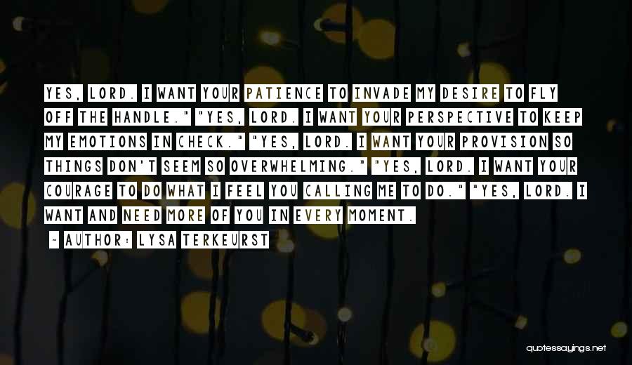 Lysa TerKeurst Quotes: Yes, Lord. I Want Your Patience To Invade My Desire To Fly Off The Handle. Yes, Lord. I Want Your