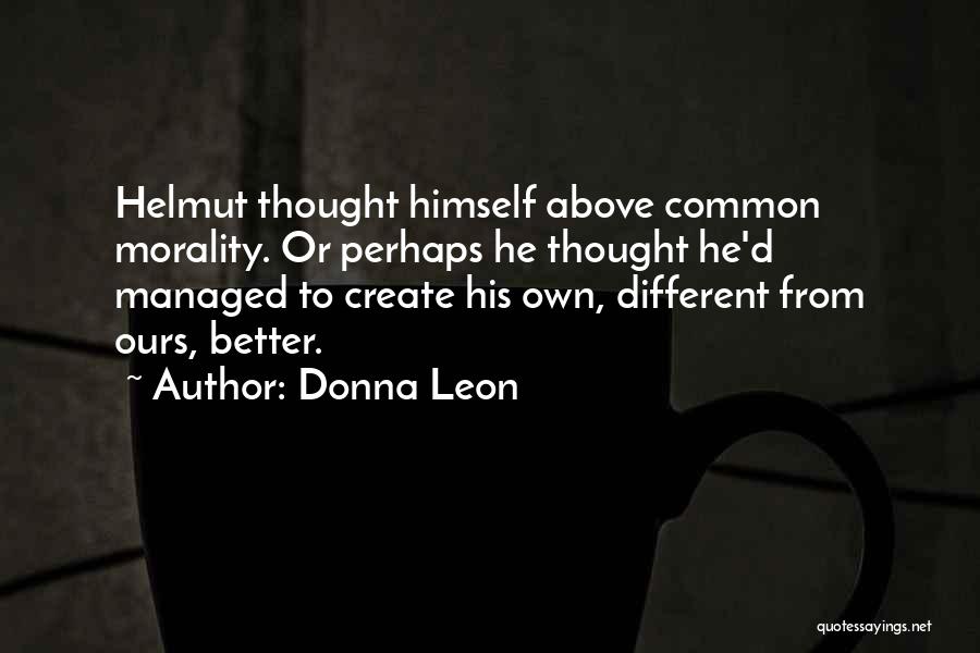 Donna Leon Quotes: Helmut Thought Himself Above Common Morality. Or Perhaps He Thought He'd Managed To Create His Own, Different From Ours, Better.