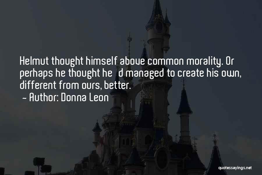 Donna Leon Quotes: Helmut Thought Himself Above Common Morality. Or Perhaps He Thought He'd Managed To Create His Own, Different From Ours, Better.