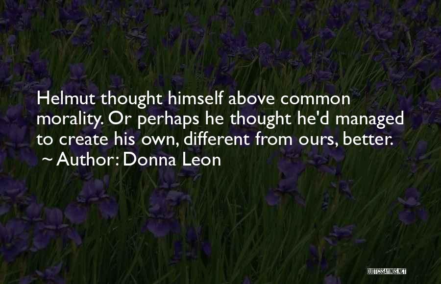 Donna Leon Quotes: Helmut Thought Himself Above Common Morality. Or Perhaps He Thought He'd Managed To Create His Own, Different From Ours, Better.