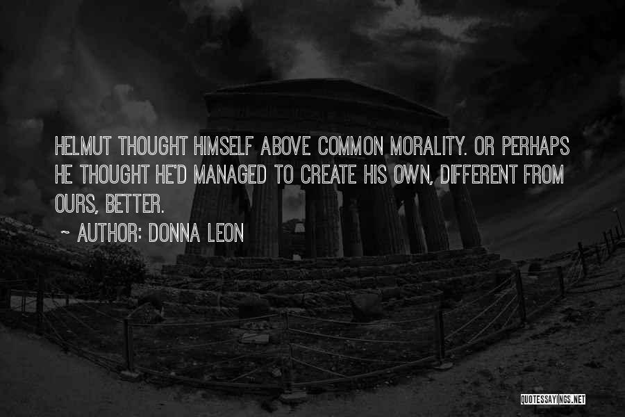 Donna Leon Quotes: Helmut Thought Himself Above Common Morality. Or Perhaps He Thought He'd Managed To Create His Own, Different From Ours, Better.