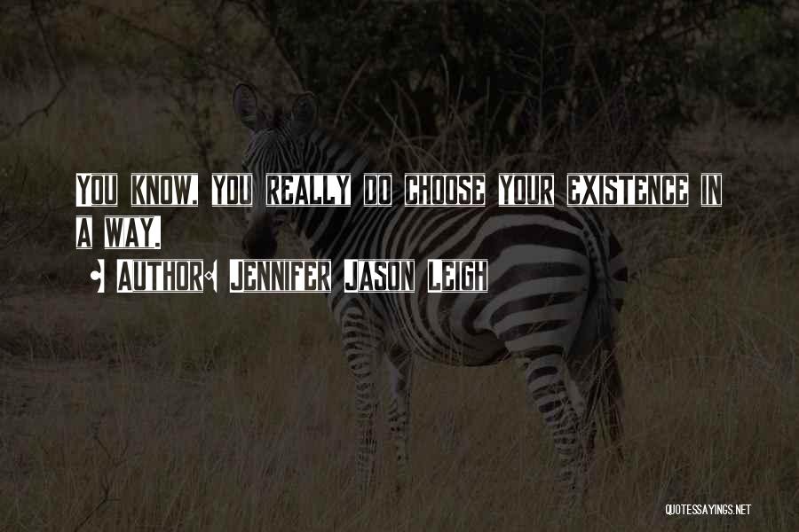 Jennifer Jason Leigh Quotes: You Know, You Really Do Choose Your Existence In A Way.