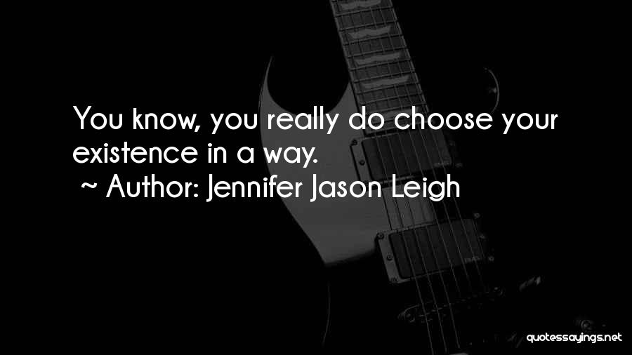 Jennifer Jason Leigh Quotes: You Know, You Really Do Choose Your Existence In A Way.