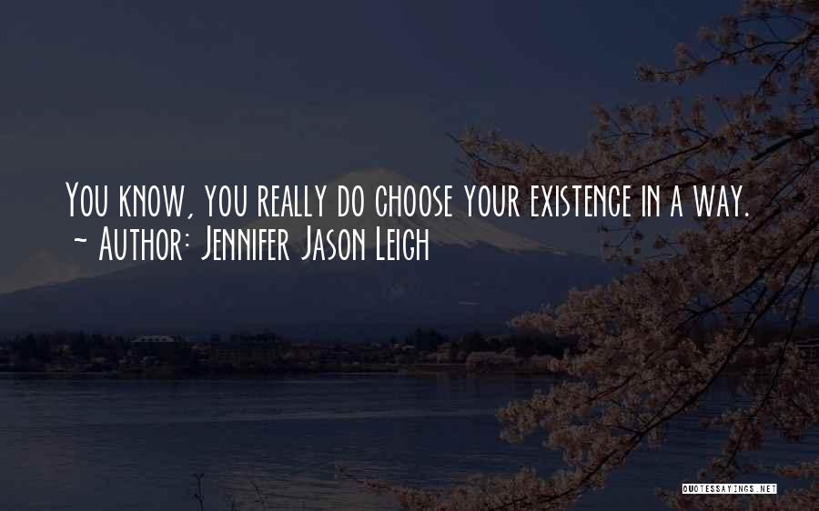 Jennifer Jason Leigh Quotes: You Know, You Really Do Choose Your Existence In A Way.