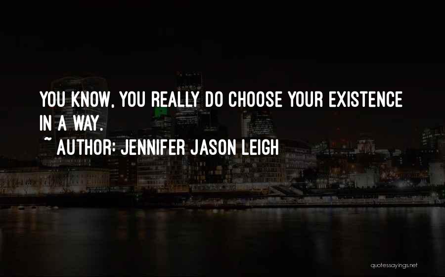 Jennifer Jason Leigh Quotes: You Know, You Really Do Choose Your Existence In A Way.