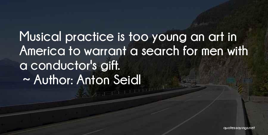 Anton Seidl Quotes: Musical Practice Is Too Young An Art In America To Warrant A Search For Men With A Conductor's Gift.
