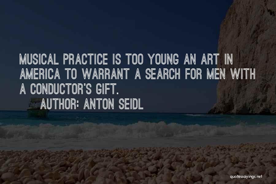 Anton Seidl Quotes: Musical Practice Is Too Young An Art In America To Warrant A Search For Men With A Conductor's Gift.