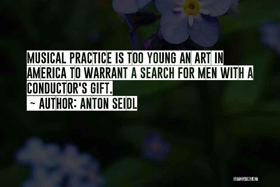 Anton Seidl Quotes: Musical Practice Is Too Young An Art In America To Warrant A Search For Men With A Conductor's Gift.