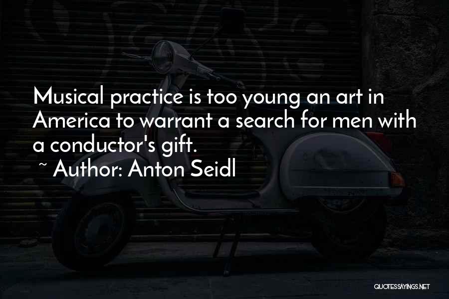 Anton Seidl Quotes: Musical Practice Is Too Young An Art In America To Warrant A Search For Men With A Conductor's Gift.