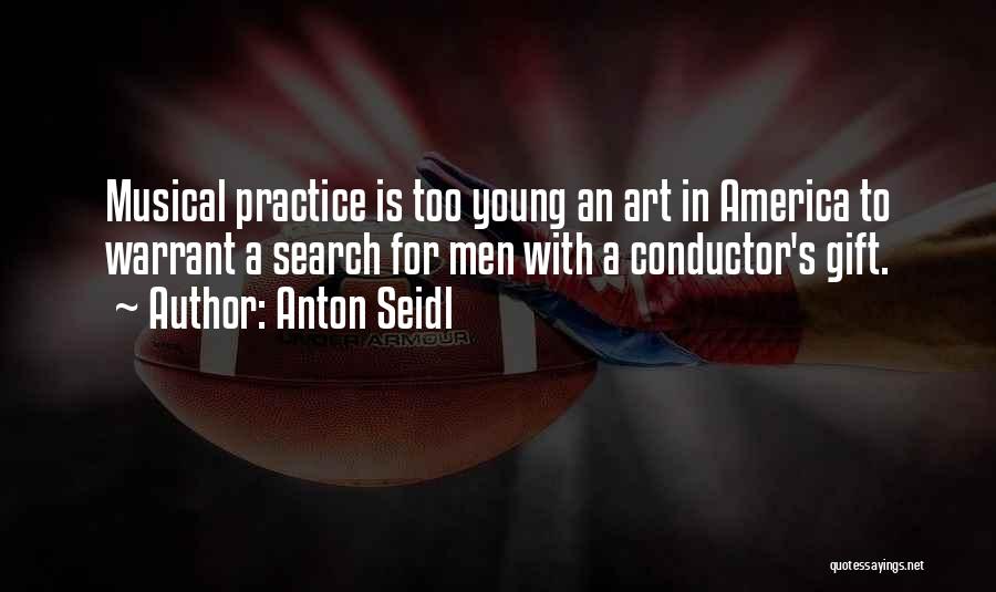 Anton Seidl Quotes: Musical Practice Is Too Young An Art In America To Warrant A Search For Men With A Conductor's Gift.